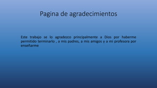 Pagina de agradecimientos
Este trabajo se lo agradezco principalmente a Dios por haberme
permitido terminarlo , a mis padres, a mis amigos y a mi profesora por
enseñarme
 