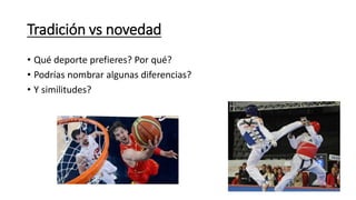 Tradición vs novedad 
• Qué deporte prefieres? Por qué? 
• Podrías nombrar algunas diferencias? 
• Y similitudes? 
