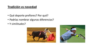 Tradición vs novedad 
• Qué deporte prefieres? Por qué? 
• Podrías nombrar algunas diferencias? 
• Y similitudes? 
 