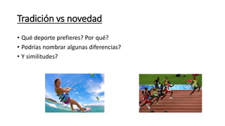 Tradición vs novedad 
• Qué deporte prefieres? Por qué? 
• Podrías nombrar algunas diferencias? 
• Y similitudes? 
 