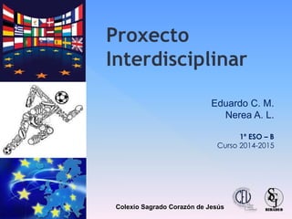 Proxecto
Interdisciplinar
Eduardo C. M.
Nerea A. L.
1º ESO – B
Curso 2014-2015
Colexio Sagrado Corazón de Jesús
 