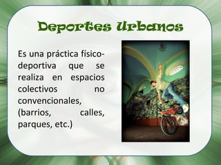 Deportes Urbanos Es una práctica físico-deportiva que se realiza en espacios colectivos no convencionales, (barrios, calles, parques, etc.) 
