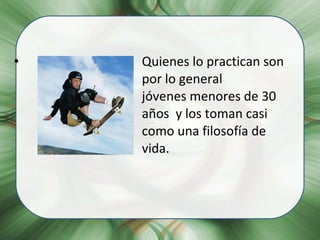 Quienes lo practican son  por lo general  jóvenes menores de 30  años  y los toman casi  como una filosofía de  vida. 
