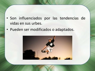 Son influenciados por las tendencias de vidas en sus urbes. Pueden ser modificados o adaptados. 