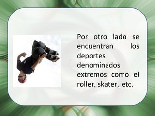 Por otro lado se encuentran  los deportes denominados extremos como el roller, skater,  etc.  