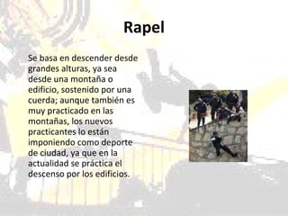 Rapel Se basa en descender desde grandes alturas, ya sea desde una montaña o edificio, sostenido por una cuerda; aunque también es muy practicado en las montañas, los nuevos practicantes lo están imponiendo como deporte de ciudad, ya que en la actualidad se práctica el descenso por los edificios.  