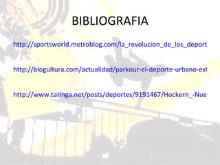 BIBLIOGRAFIA http://sportsworld.metroblog.com/la_revolucion_de_los_deportes_urbanos http://blogultura.com/actualidad/parkour-el-deporte-urbano-extremo/ http://www.taringa.net/posts/deportes/9191467/Hockern_-Nuevo-deporte_.html 