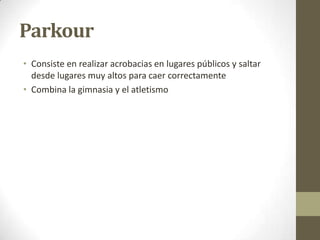 ParkourConsiste en realizar acrobacias en lugares públicos y saltar desde lugares muy altos para caer correctamenteCombina la gimnasia y el atletismo