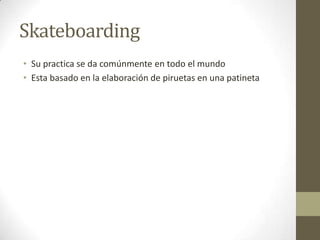 SkateboardingSu practica se da comúnmente en todo el mundoEsta basado en la elaboración de piruetas en una patineta