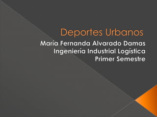 Deportes Urbanos	 María Fernanda Alvarado Damas Ingeniería Industrial Logística Primer Semestre 