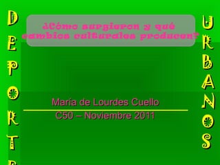 D E PO R T E S María de Lourdes Cuello C50 – Noviembre 2011 U RBANOS ¿Cómo surgieron y qué  cambios culturales producen? 
