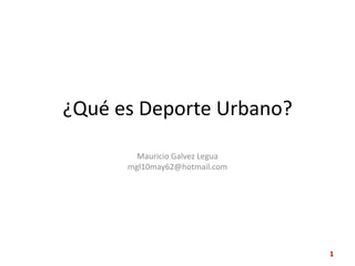 ¿Qué es Deporte Urbano? Mauricio GalvezLegua mgl10may62@hotmail.com 1 