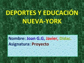 DEPORTES Y EDUCACIÓN NUEVA-YORK Nombre:  Joan G.G,  Javier,   Didac.  Asignatura:  Proyecto 