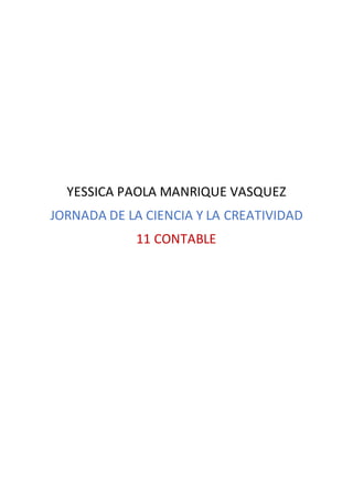 YESSICA PAOLA MANRIQUE VASQUEZ
JORNADA DE LA CIENCIA Y LA CREATIVIDAD
11 CONTABLE
 