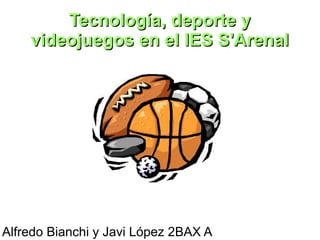 Tecnología, deporte yTecnología, deporte y
videojuegos en el IES S'Arenalvideojuegos en el IES S'Arenal
Alfredo Bianchi y Javi López 2BAX A
 