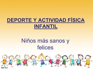 DEPORTE Y ACTIVIDAD FÍSICA 
INFANTIL 
Niños más sanos y 
felices 
 