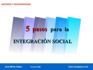 DEPORTE Y DISCAPACIDAD




                     5 pasos          para la

         INTEGRACIÓN SOCIAL



  José María Olayo    15 junio 2009         olayo.blogspot.com
 