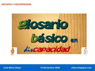 DEPORTE Y DISCAPACIDAD




              glosario
                     básico en
                    discapacidad
 José María Olayo        14 Noviembre 2009   olayo.blogspot.com
 