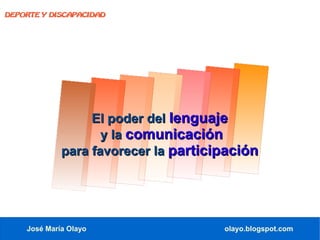DEPORTE Y DISCAPACIDAD




                  El poder del lenguaje
                    y la comunicación
             para favorecer la participación




    José María Olayo                  olayo.blogspot.com
 