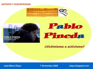 DEPORTE Y DISCAPACIDAD




                             Pablo
                            Pineda
                            ¿Victimismo o activismo?




 José María Olayo        7 Noviembre 2009   olayo.blogspot.com
 