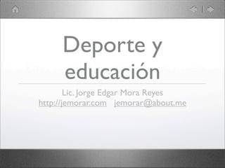 Deporte y
     educación
        Lic. Jorge Edgar Mora Reyes
http://jemorar.com jemorar@about.me
 
