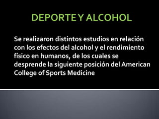 Se realizaron distintos estudios en relación
con los efectos del alcohol y el rendimiento
físico en humanos, de los cuales se
desprende la siguiente posición del American
College of Sports Medicine
 