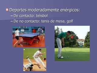 Deportes moderadamente enérgicos:  De contacto: béisbol  De no contacto: tenis de mesa, golf  