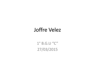 Joffre Velez
1° B.G.U “C”
27/03/2015
 