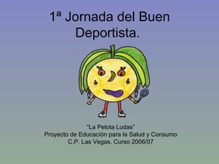 1ª Jornada del Buen Deportista.  “ La Pelota Ludas” Proyecto de Educación para la Salud y Consumo C.P. Las Vegas. Curso 2006/07 