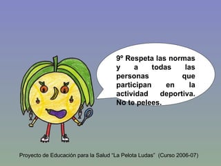 9º Respeta las normas y a todas las personas que participan en la actividad deportiva. No te pelees. Proyecto de Educación para la Salud “La Pelota Ludas”  (Curso 2006-07) 