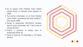 En el equipo Club Voleibol Calvo Sotelo
estaría hasta su retirada como jugador en
1995
Fue primer entrenador en el Club Vo...
