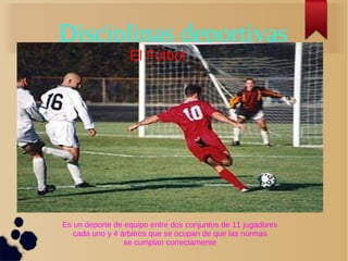 Disciplinas deportivas
                  El Fútbol




Es un deporte de equipo entre dos conjuntos de 11 jugadores
   cada uno y 4 árbitros que se ocupan de que las normas
                 se cumplan correctamente
 
