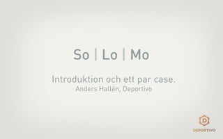 So | Lo | Mo
Introduktion och ett par case.
     Anders Hallén, Deportivo
 