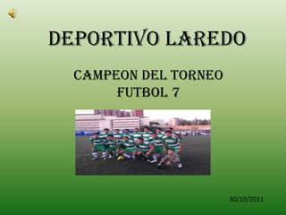 DEPORTIVO LAREDO
  CAMPEON DEL TORNEO
       FUTBOL 7




                       30/10/2011
 