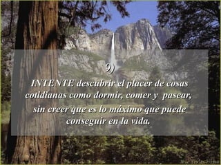 9) INTENTE descubrir el placer de cosas cotidianas como dormir, comer y  pasear,  sin creer que es lo máximo que puede conseguir en la vida.  