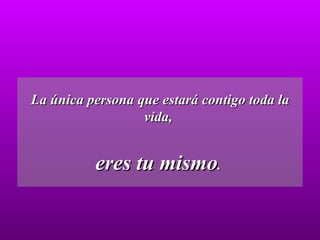La única persona que estará contigo toda la vida,  eres tu mismo .  