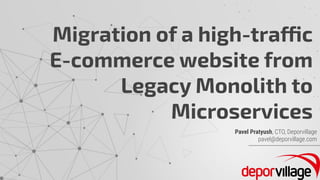 Pavel Pratyush, CTO, Deporvillage
pavel@deporvillage.com
Migration of a high-traffic
E-commerce website from
Legacy Monolith to
Microservices
 