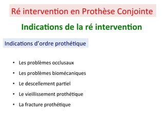 • Les problèmes occlusaux
• Les problèmes biomécaniques
• Le descellement par+el
• Le vieillissement prothé+que
• La fracture prothé+que
Ré interven+on en Prothèse Conjointe
Indica;ons de la ré interven;on
Indica+ons d’ordre prothé+que
 