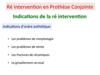 • Les problèmes de morphologie
• Les problèmes de teinte
• Les fractures de céramiques
• Le grisaillement cervical
Ré interven+on en Prothèse Conjointe
Indica;ons de la ré interven;on
Indica+ons d’ordre esthé+que
 