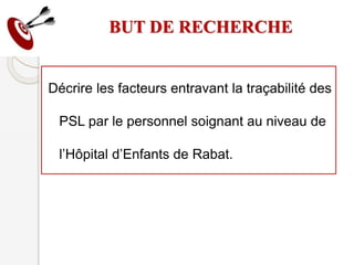 BUT DE RECHERCHE
Décrire les facteurs entravant la traçabilité des
PSL par le personnel soignant au niveau de
l’Hôpital d’Enfants de Rabat.
 