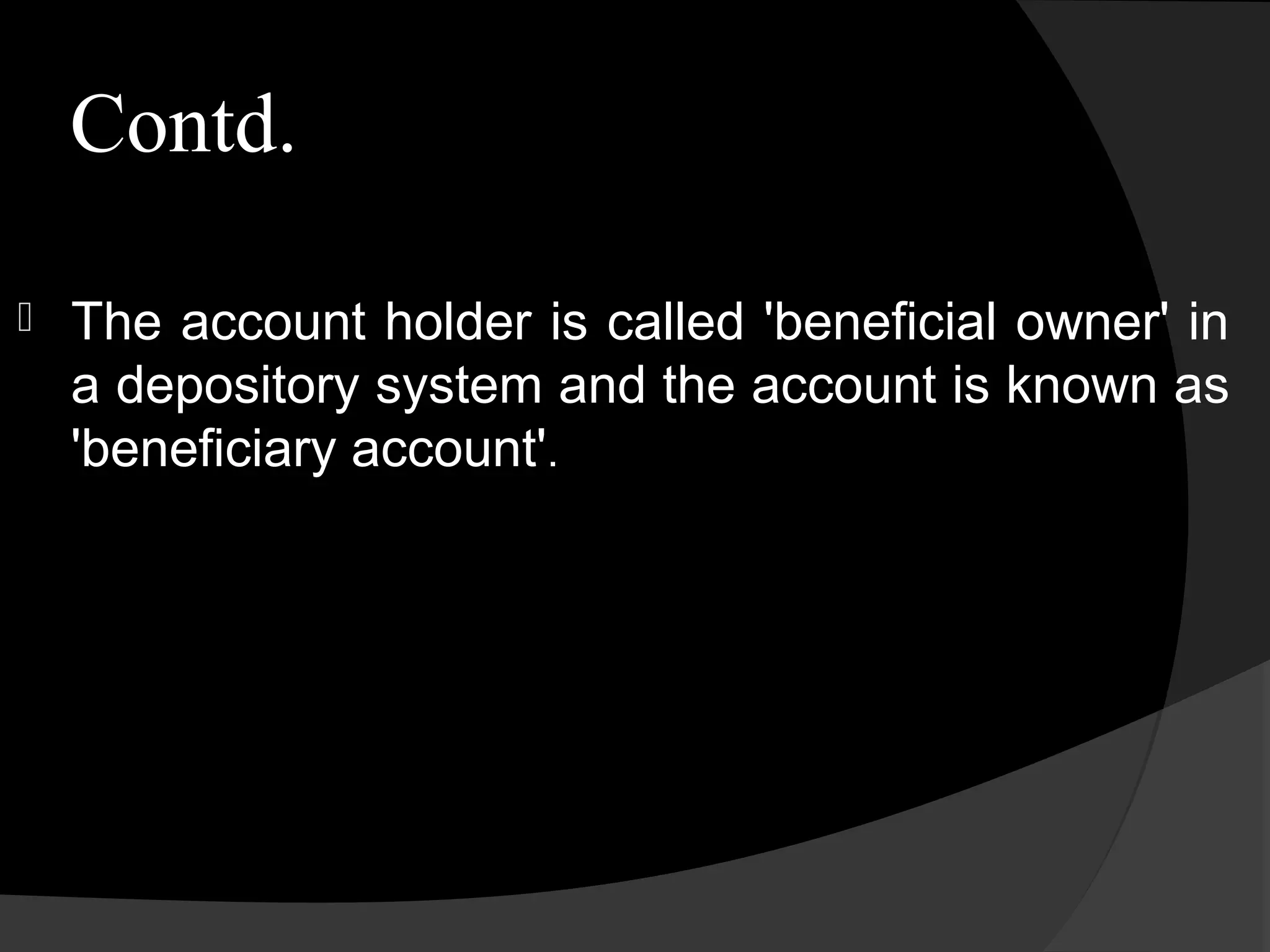 Contd.
 The account holder is called 'beneficial owner' in
a depository system and the account is known as
'beneficiary account'.
 