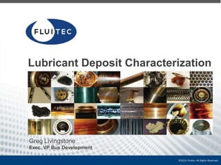 Lubricant Deposit Characterization

Greg Livingstone
Exec. VP Bus Development
©2013. Fluitec. All Rights Reserved.

 