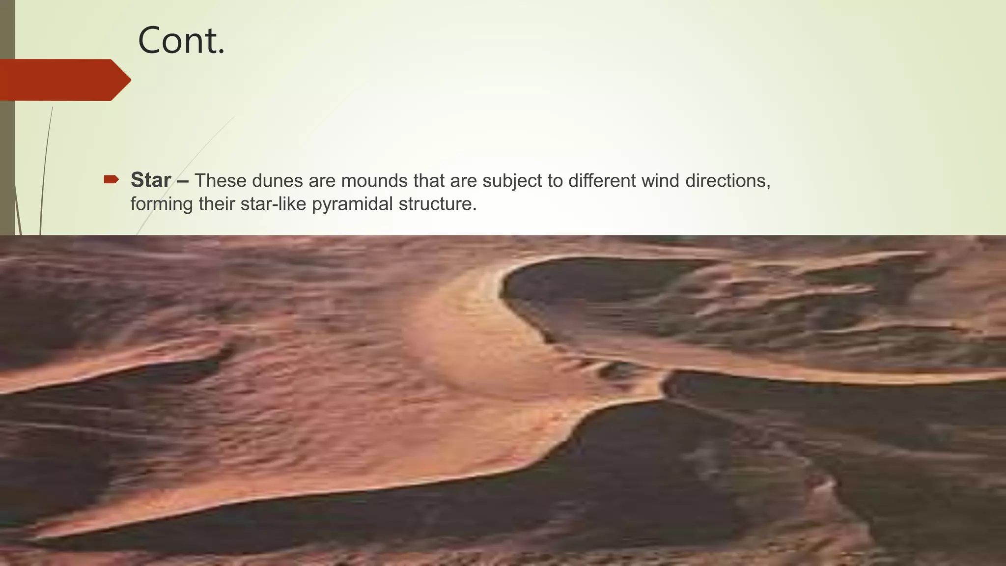 Cont.
 Star – These dunes are mounds that are subject to different wind directions,
forming their star-like pyramidal structure.
 
