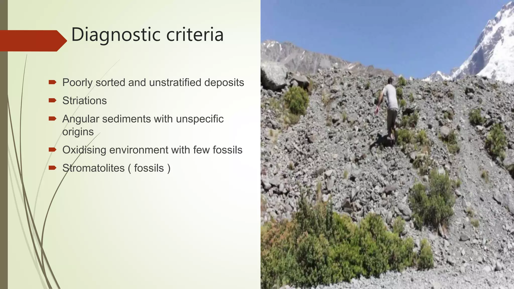 Diagnostic criteria
 Poorly sorted and unstratified deposits
 Striations
 Angular sediments with unspecific
origins
 Oxidising environment with few fossils
 Stromatolites ( fossils )
 