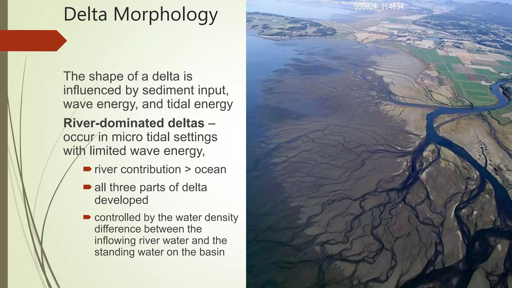 Delta Morphology
The shape of a delta is
influenced by sediment input,
wave energy, and tidal energy
River-dominated deltas –
occur in micro tidal settings
with limited wave energy,
river contribution > ocean
all three parts of delta
developed
 controlled by the water density
difference between the
inflowing river water and the
standing water on the basin
 
