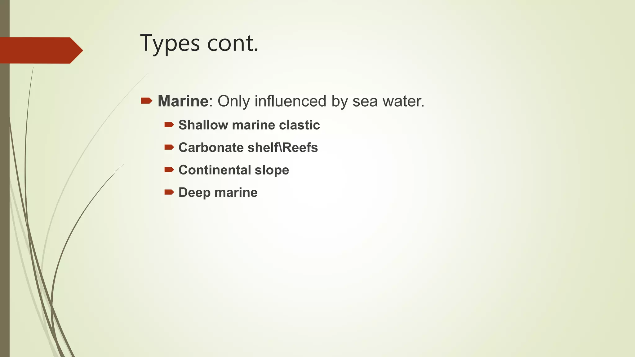 Types cont.
 Marine: Only influenced by sea water.
 Shallow marine clastic
 Carbonate shelfReefs
 Continental slope
 Deep marine
 