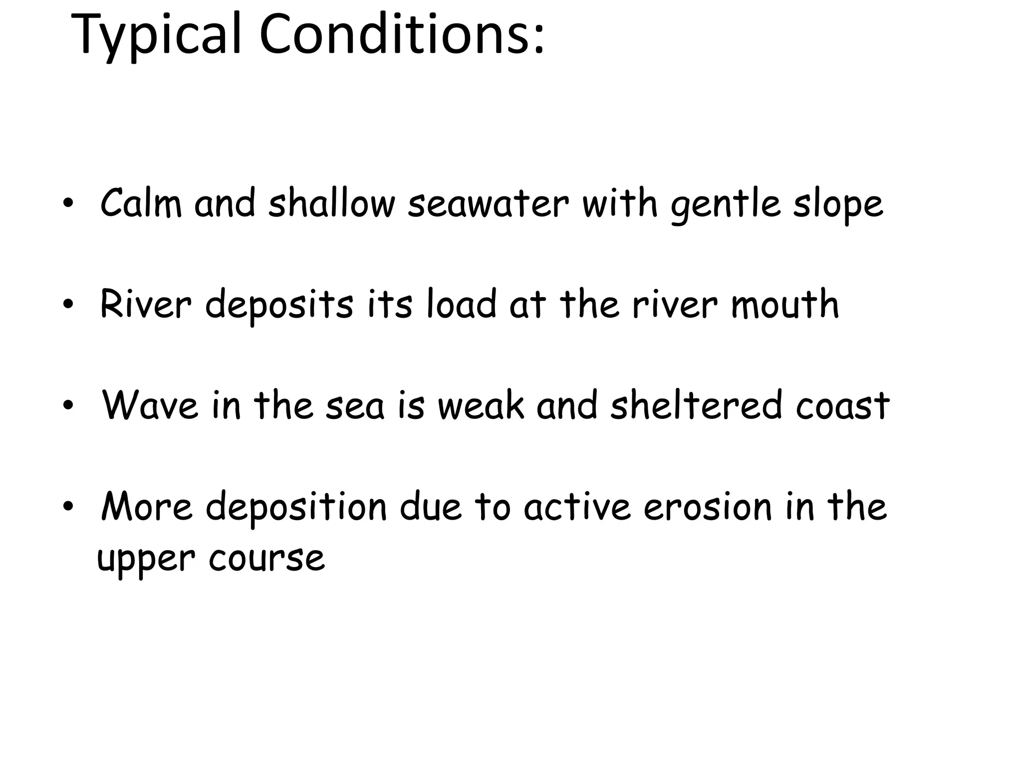 Typical Conditions:
• Calm and shallow seawater with gentle slope
• River deposits its load at the river mouth
• Wave in the sea is weak and sheltered coast
• More deposition due to active erosion in the
upper course
 