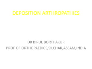DEPOSITION ARTHROPATHIES
DR BIPUL BORTHAKUR
PROF OF ORTHOPAEDICS,SILCHAR,ASSAM,INDIA
 