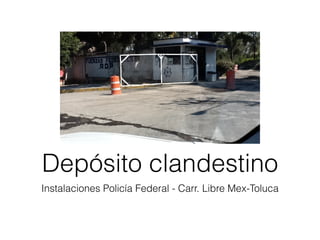 Depósito clandestino
Instalaciones Policía Federal - Carr. Libre Mex-Toluca
 