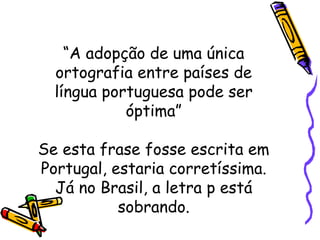 “ A adopção de uma única ortografia entre países de língua portuguesa pode ser óptima” Se esta frase fosse escrita em Portugal, estaria corretíssima. Já no Brasil, a letra p está sobrando. 